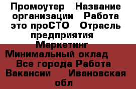 Промоутер › Название организации ­ Работа-это проСТО › Отрасль предприятия ­ Маркетинг › Минимальный оклад ­ 1 - Все города Работа » Вакансии   . Ивановская обл.